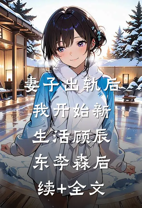 妻子出轨后，我开始新生活顾辰东李森后续+全文