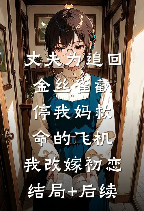 丈夫为追回金丝雀截停我妈救命的飞机，我改嫁初恋结局+后续