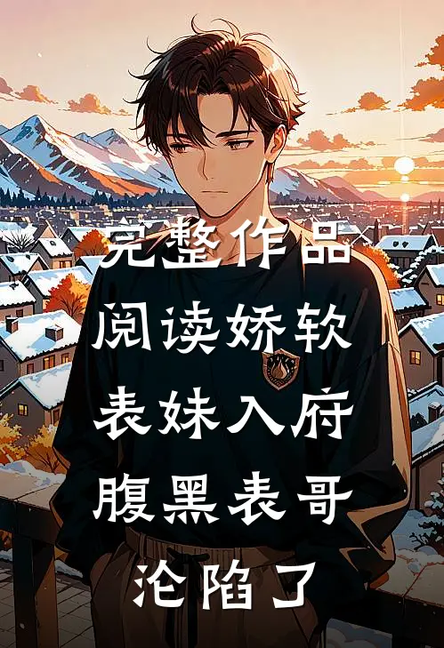 完整作品阅读娇软表妹入府：腹黑表哥沦陷了