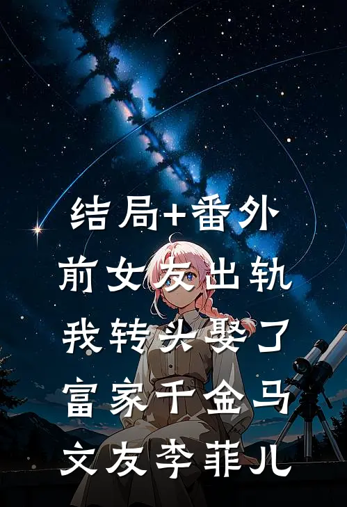 结局+番外前女友出轨，我转头娶了富家千金马文友李菲儿