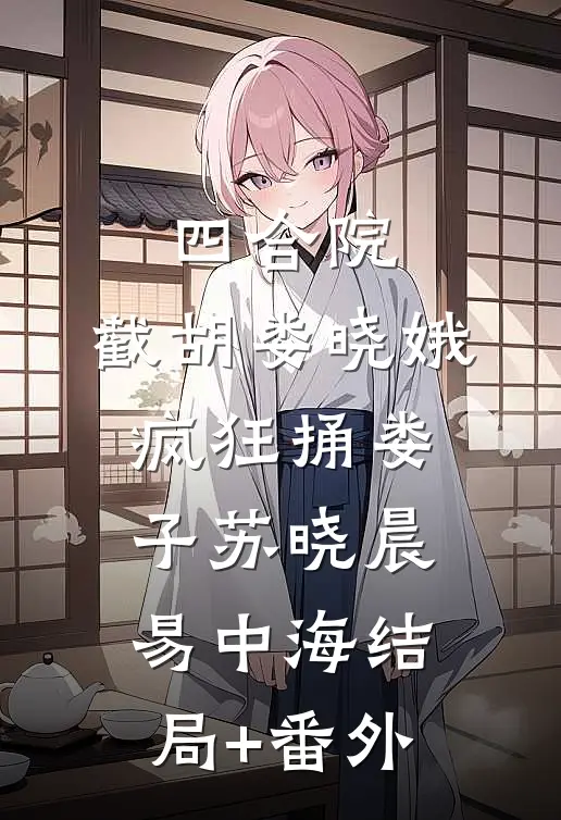 四合院：截胡娄晓娥，疯狂捅娄子苏晓晨易中海结局+番外