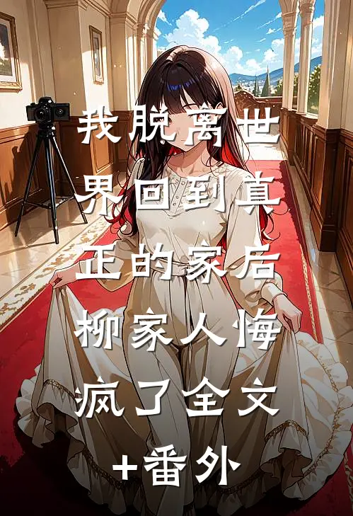 我脱离世界回到真正的家后，柳家人悔疯了全文+番外