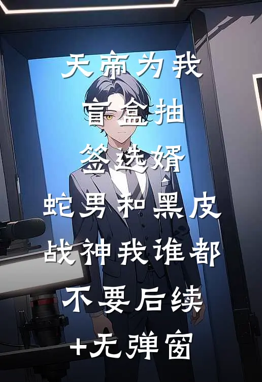 天帝为我盲盒抽签选婿，蛇男和黑皮战神我谁都不要后续+无弹窗