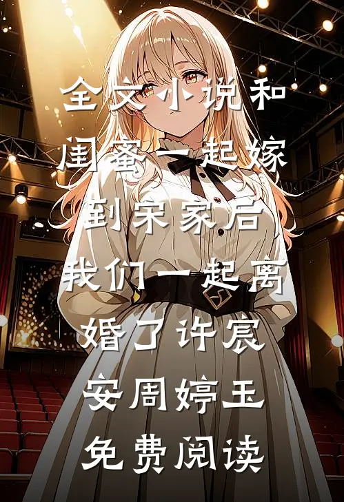 全文小说和闺蜜一起嫁到宋家后，我们一起离婚了许宸安周婷玉免费阅读