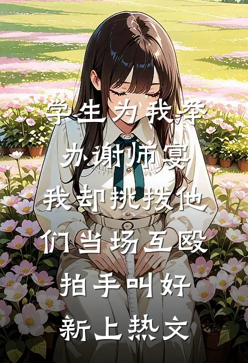 学生为我举办谢师宴，我却挑拨他们当场互殴拍手叫好新上热文