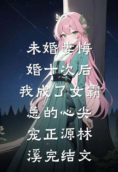未婚妻悔婚十次后，我成了女霸总的心尖宠正源林溪完结文
