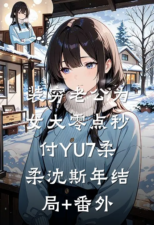 装穷老公为女大零点秒付YU7柔柔沈斯年结局+番外