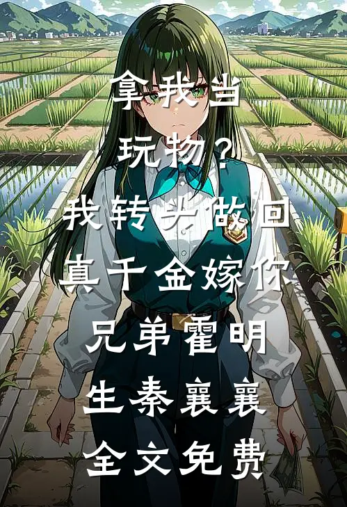 拿我当玩物？我转头做回真千金嫁你兄弟霍明生秦襄襄全文免费