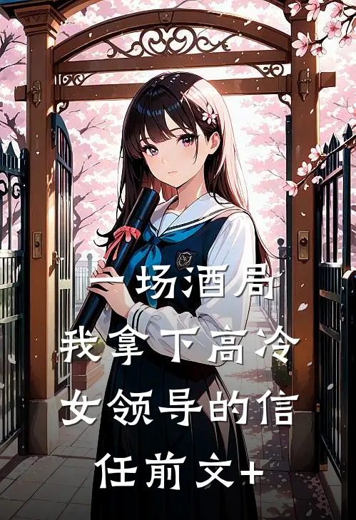 一场酒局，我拿下高冷女领导的信任前文+