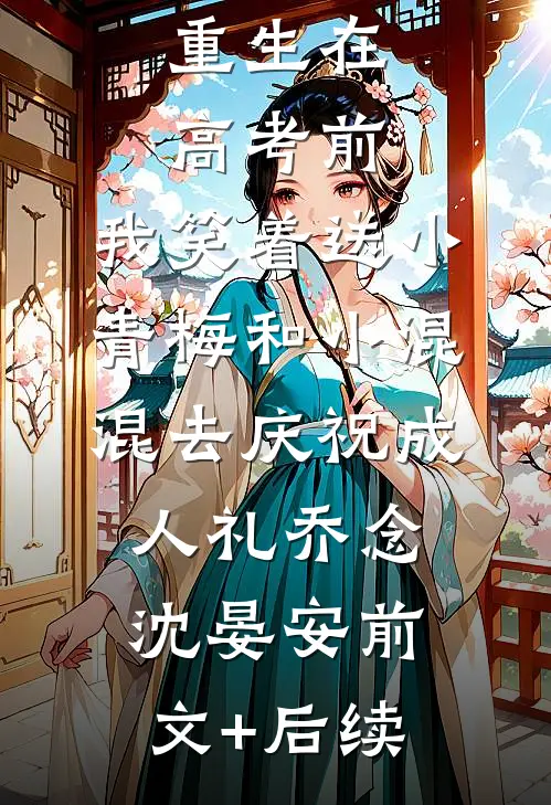 重生在高考前，我笑着送小青梅和小混混去庆祝成人礼乔念沈晏安前文+后续