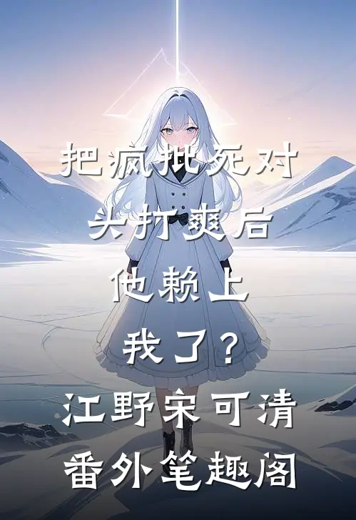 把疯批死对头打爽后，他赖上我了？：江野宋可清番外笔趣阁