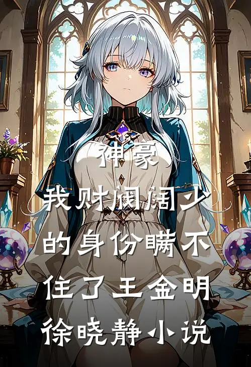 神豪：我财阀阔少的身份瞒不住了王金明徐晓静小说