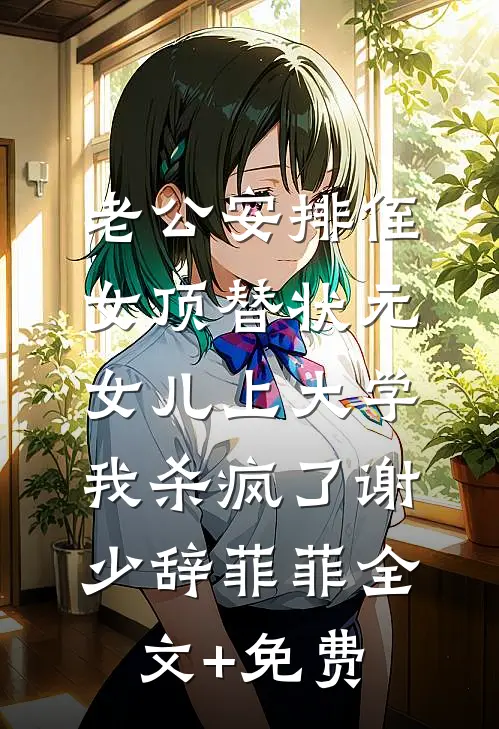 老公安排侄女顶替状元女儿上大学，我杀疯了谢少辞菲菲全文+免费
