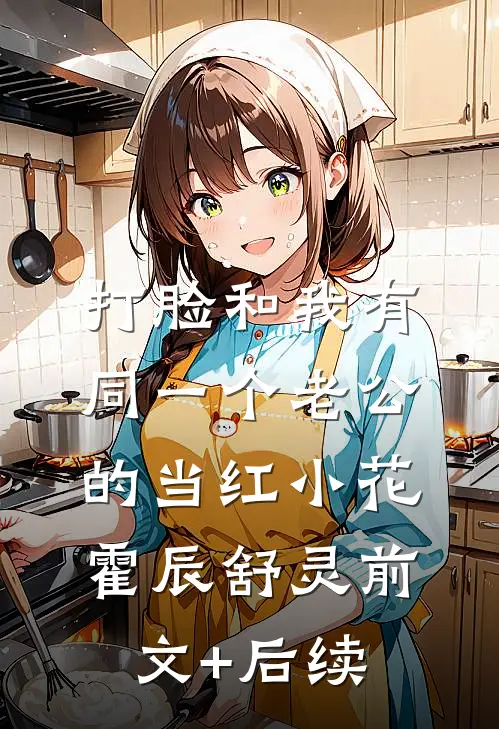 打脸和我有同一个老公的当红小花霍辰舒灵前文+后续