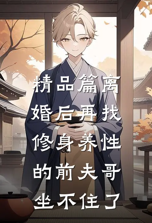 精品篇离婚后再找，修身养性的前夫哥坐不住了