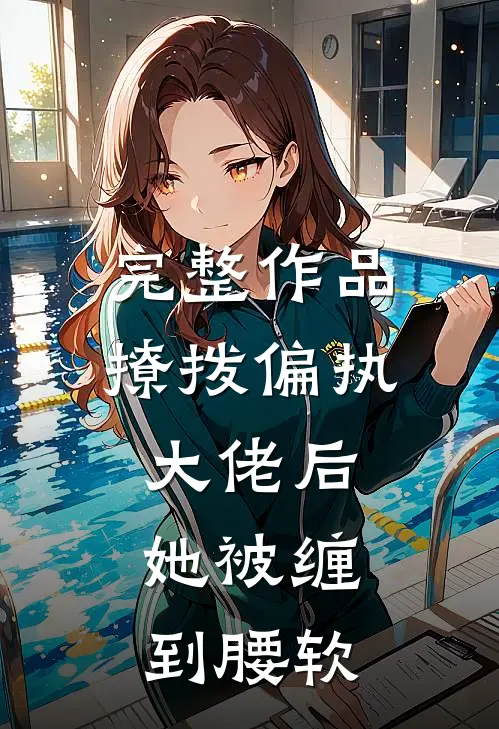 完整作品撩拨偏执大佬后，她被缠到腰软