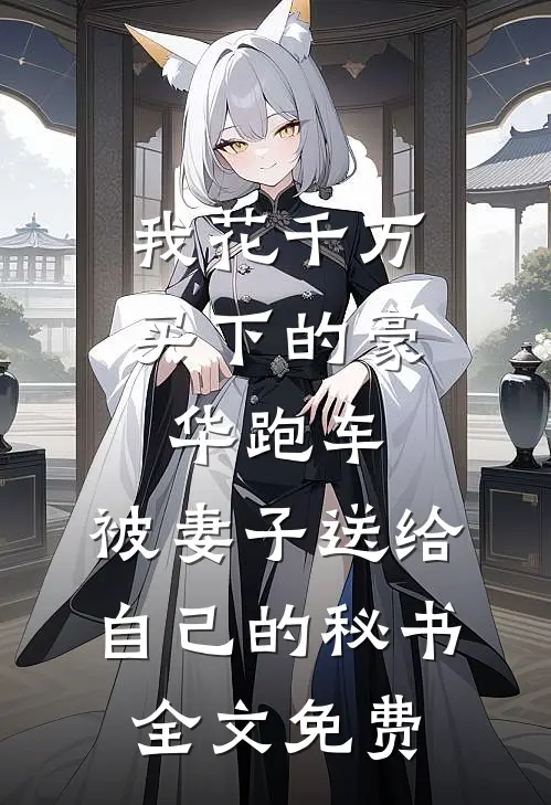 我花千万买下的豪华跑车，被妻子送给自己的秘书全文免费