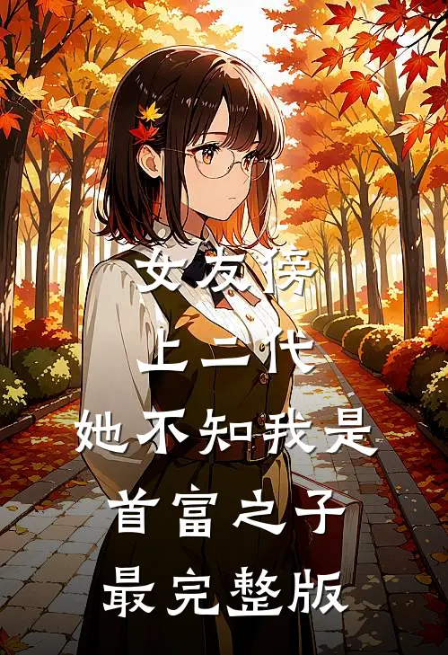 女友傍上二代，她不知我是首富之子最完整版