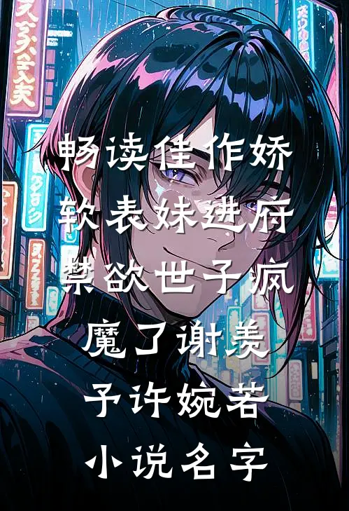 畅读佳作娇软表妹进府:禁欲世子疯魔了(谢羡予许婉若)小说名字