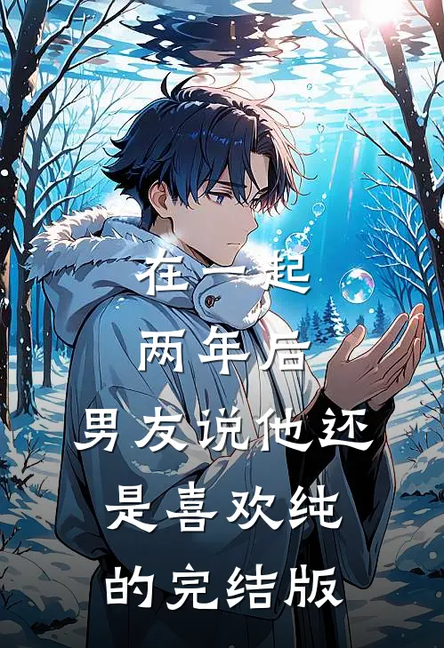 在一起两年后，男友说他还是喜欢纯的完结版
