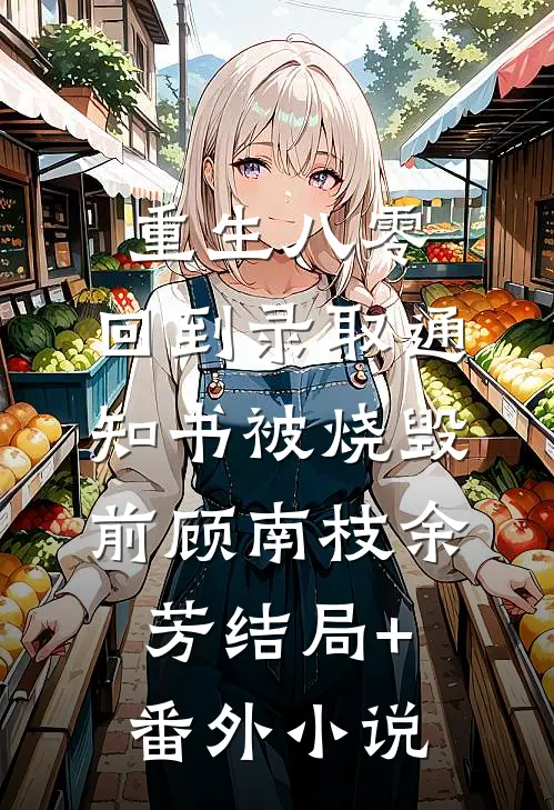 重生八零，回到录取通知书被烧毁前顾南枝余芳结局+番外小说
