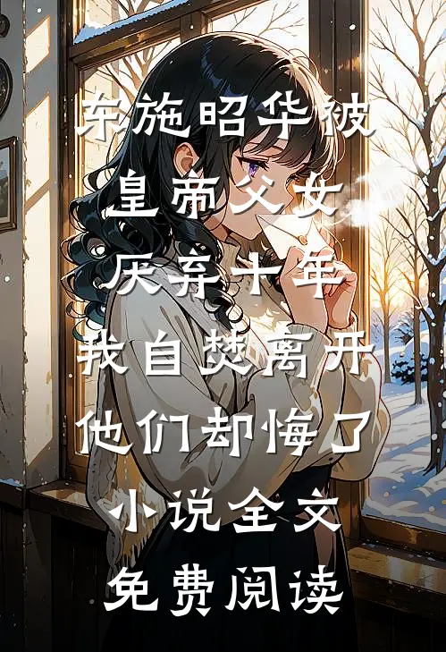 东施昭华被皇帝父女厌弃十年，我自焚离开他们却悔了小说全文免费阅读