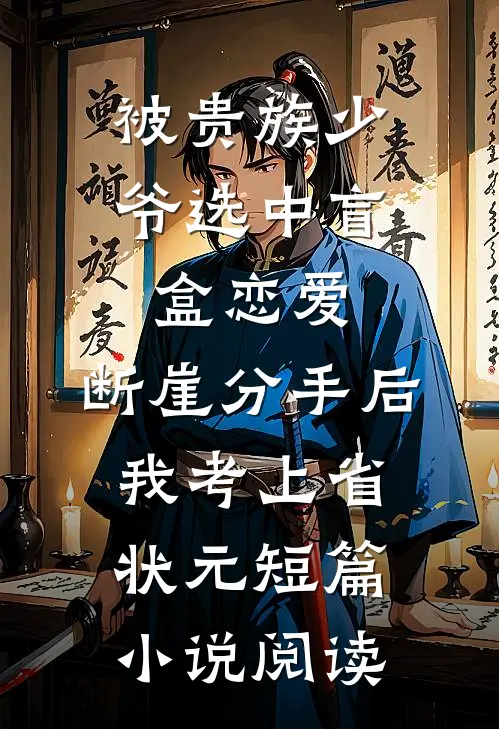 被贵族少爷选中盲盒恋爱，断崖分手后我考上省状元短篇小说阅读