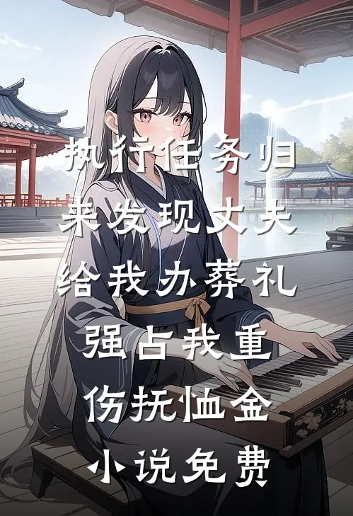 执行任务归来发现丈夫给我办葬礼，强占我重伤抚恤金小说免费