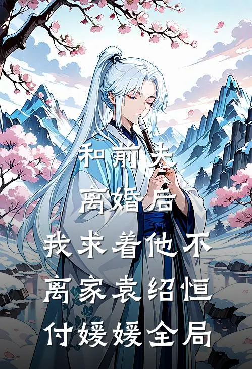 和前夫离婚后，我求着他不离家袁绍恒付媛媛全局