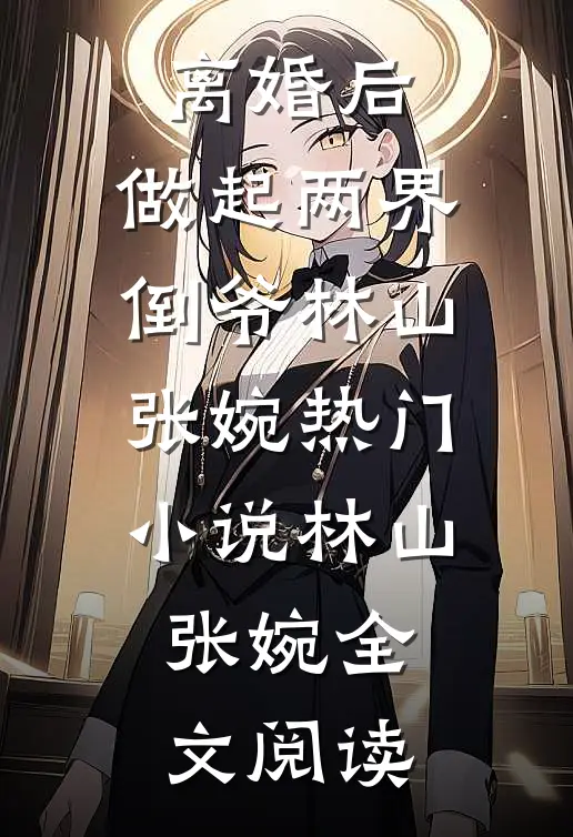 离婚后，做起两界倒爷林山张婉热门小说（林山张婉）全文阅读