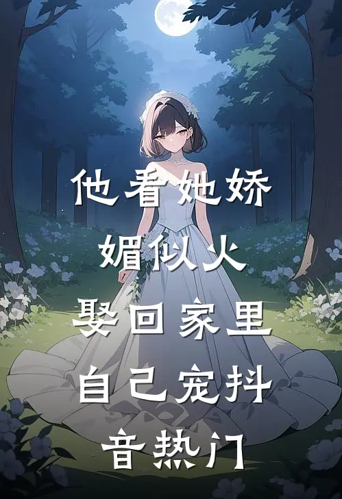 他看她娇媚似火，娶回家里自己宠抖音热门