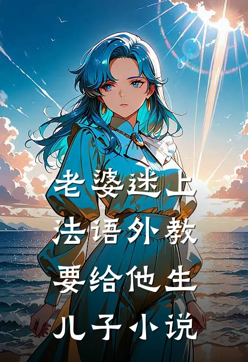 老婆迷上法语外教，要给他生儿子小说