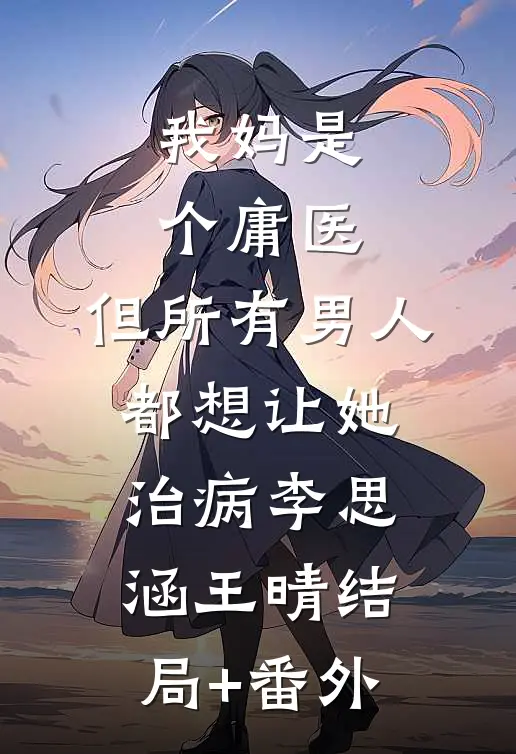 我妈是个庸医，但所有男人都想让她治病李思涵王晴结局+番外
