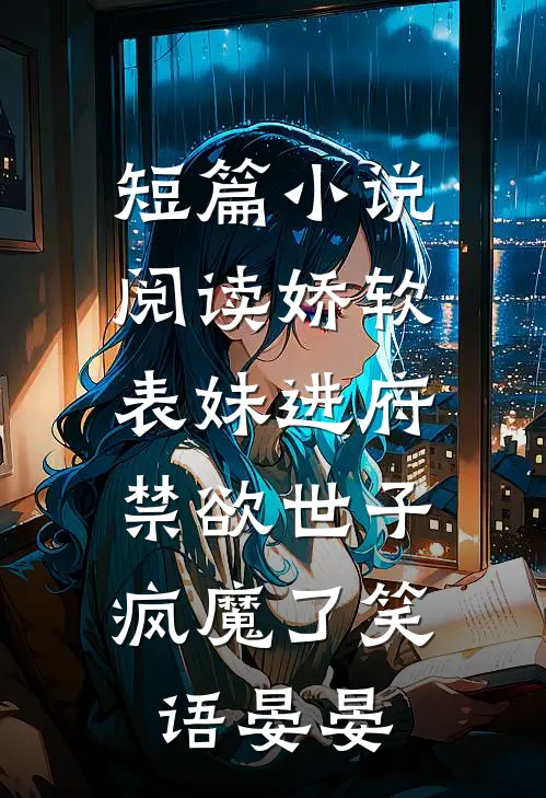 短篇小说阅读娇软表妹进府:禁欲世子疯魔了笑语晏晏