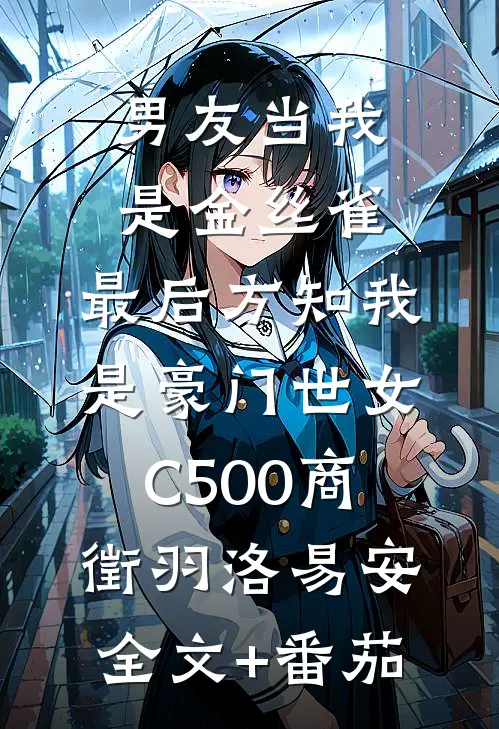 男友当我是金丝雀，最后方知我是豪门世女C500商徵羽洛易安全文+番茄