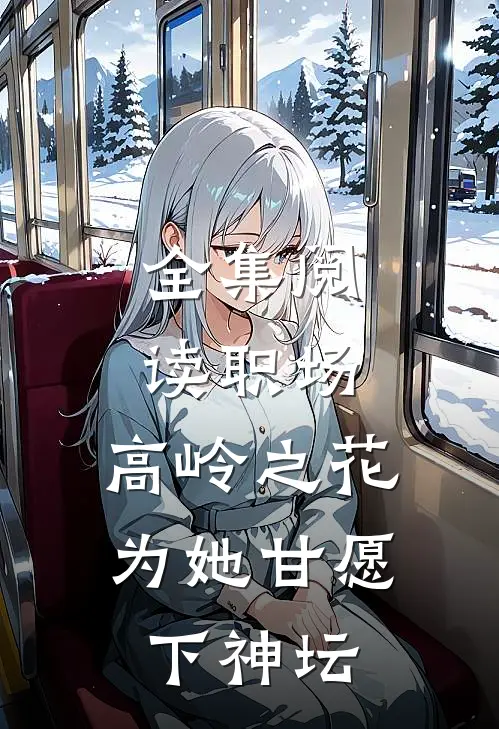 全集阅读职场：高岭之花为她甘愿下神坛