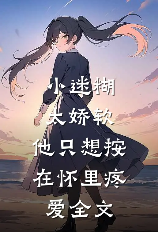 小迷糊太娇软，他只想按在怀里疼爱全文