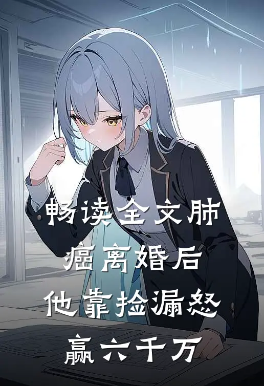 畅读全文肺癌离婚后，他靠捡漏怒赢六千万