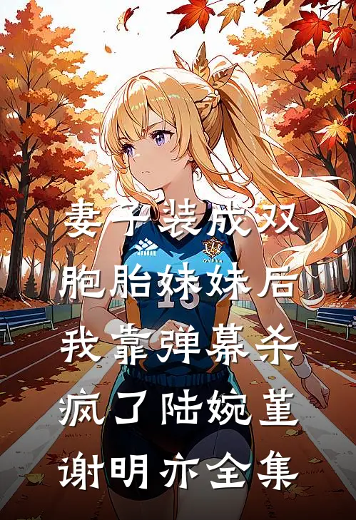 妻子装成双胞胎妹妹后，我靠弹幕杀疯了陆婉堇谢明亦全集