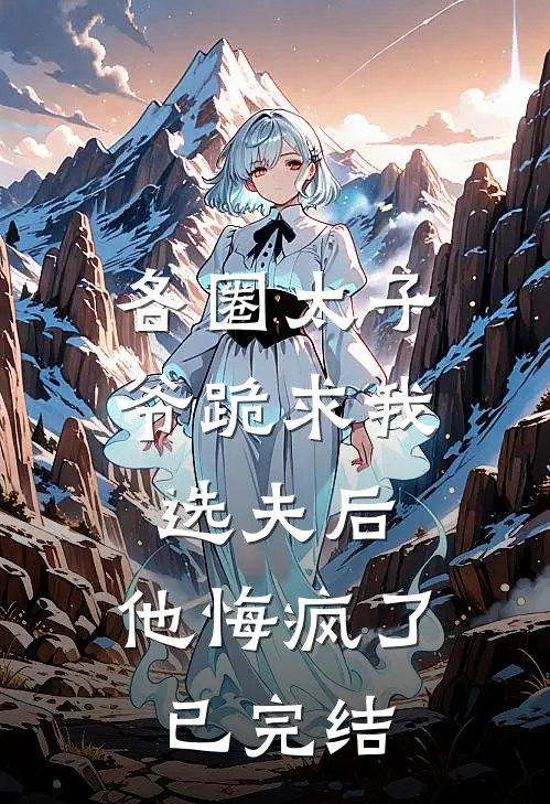 各圈太子爷跪求我选夫后，他悔疯了已完结