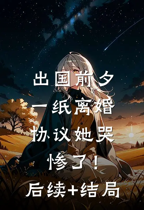 出国前夕，一纸离婚协议她哭惨了！后续+结局