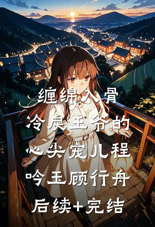 缠绵入骨：冷戾王爷的心尖宠儿程吟玉顾行舟后续+完结