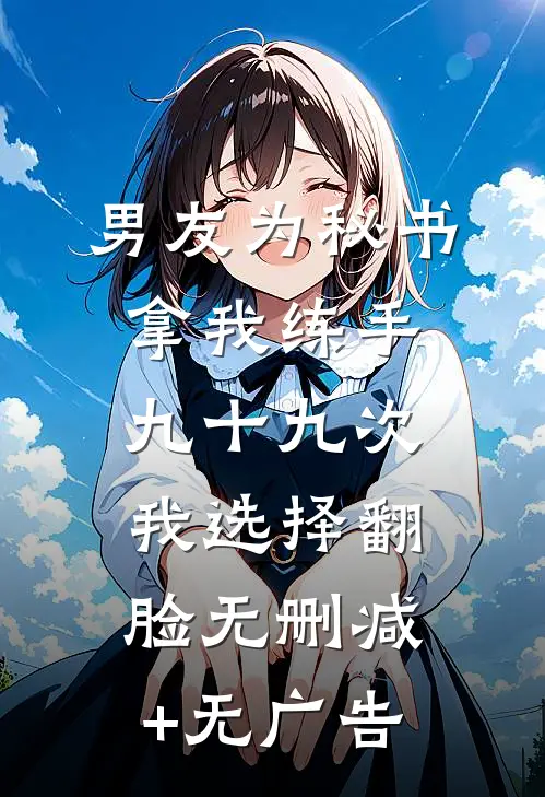 男友为秘书拿我练手九十九次，我选择翻脸无删减+无广告