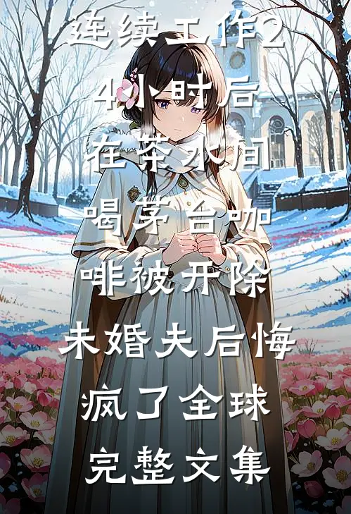 连续工作24小时后在茶水间喝茅台咖啡被开除，未婚夫后悔疯了全球完整文集