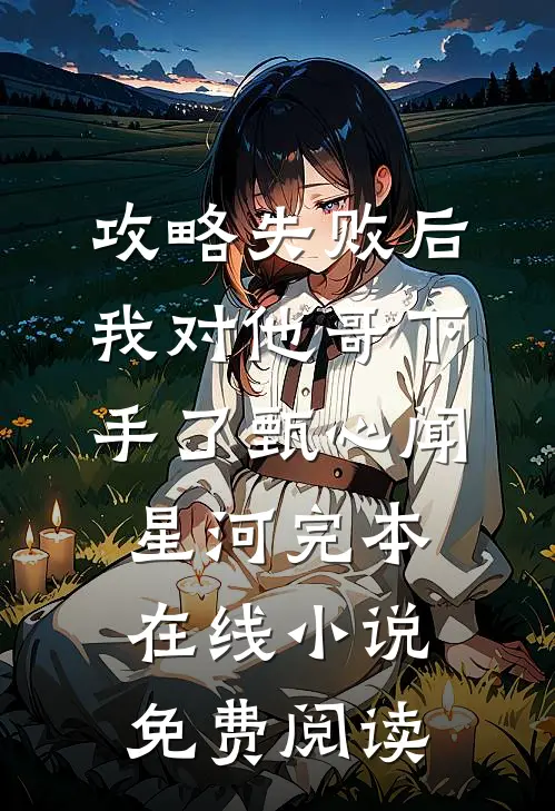 攻略失败后，我对他哥下手了甄心闻星河完本在线小说免费阅读