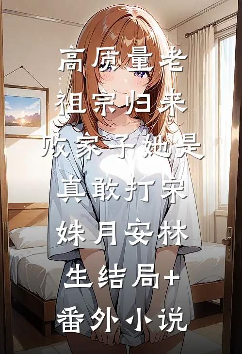 高质量老祖宗归来，败家子她是真敢打宋姝月安林生结局+番外小说