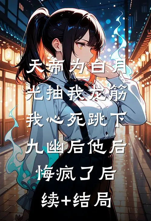 天帝为白月光抽我龙筋，我心死跳下九幽后他后悔疯了后续+结局