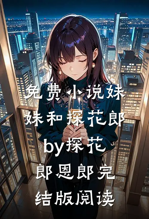 免费小说妹妹和探花郎by探花郎恩郎完结版阅读