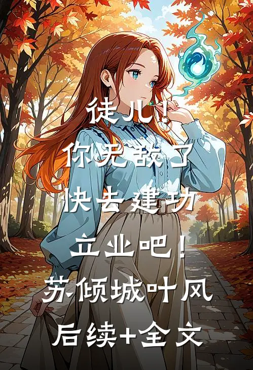 徒儿！你无敌了，快去建功立业吧！苏倾城叶风后续+全文