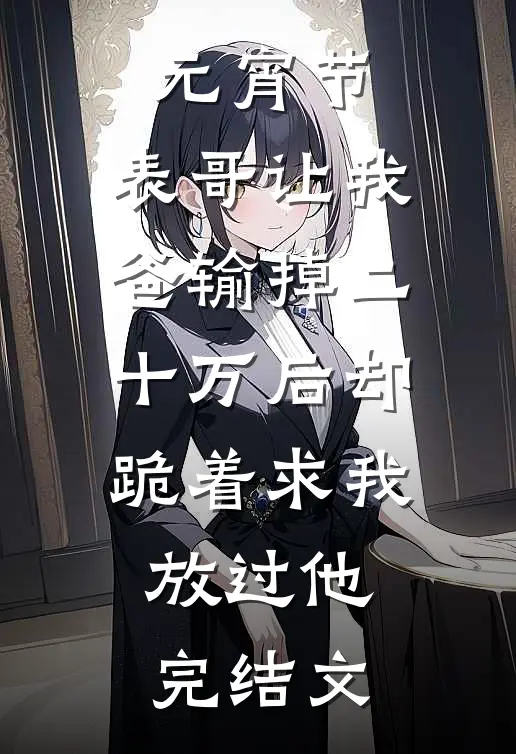 元宵节，表哥让我爸输掉二十万后却跪着求我放过他完结文